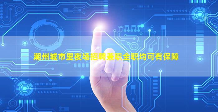 潮州城市里夜场招聘兼职全职均可有保障